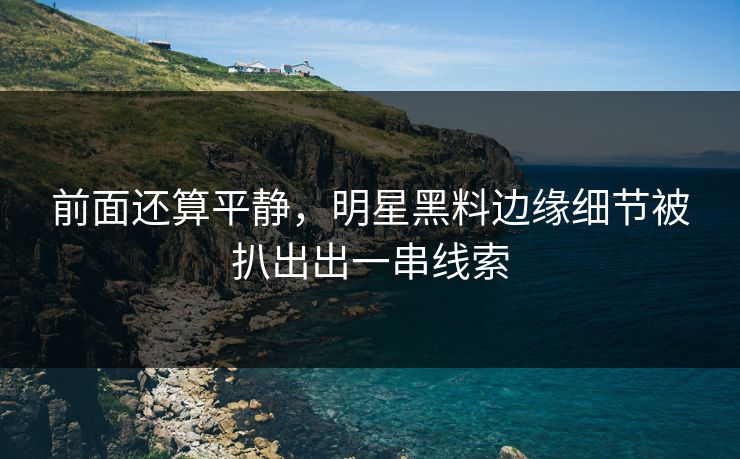 前面还算平静，明星黑料边缘细节被扒出出一串线索