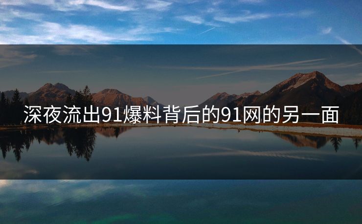 深夜流出91爆料背后的91网的另一面