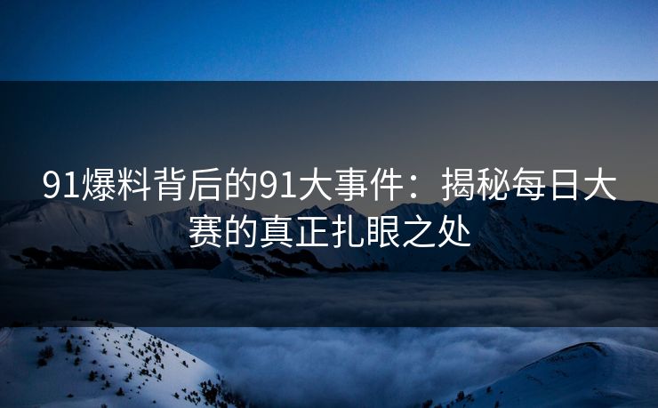 91爆料背后的91大事件：揭秘每日大赛的真正扎眼之处