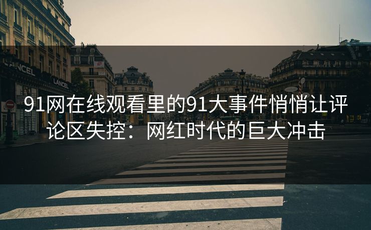 91网在线观看里的91大事件悄悄让评论区失控：网红时代的巨大冲击