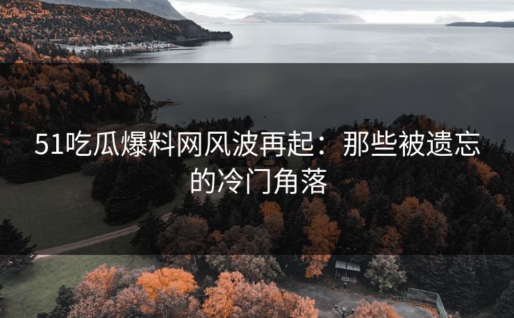 51吃瓜爆料网风波再起：那些被遗忘的冷门角落