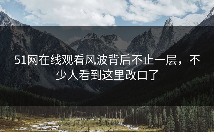 51网在线观看风波背后不止一层，不少人看到这里改口了
