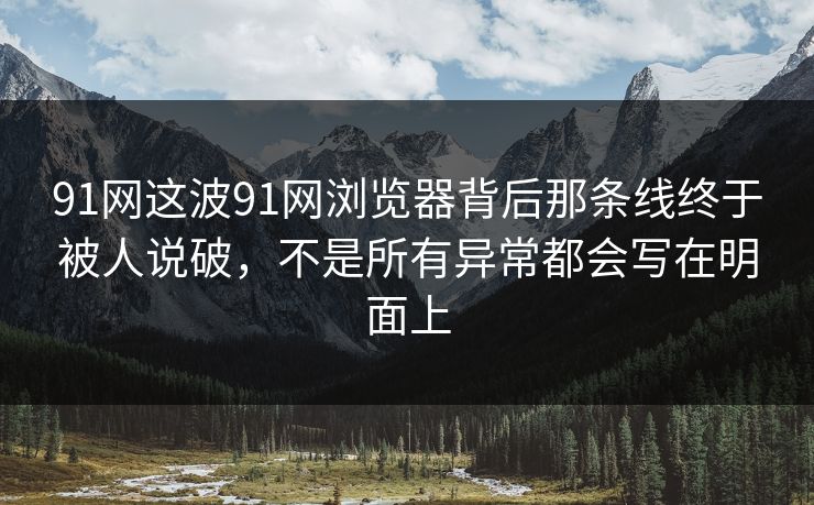91网这波91网浏览器背后那条线终于被人说破，不是所有异常都会写在明面上