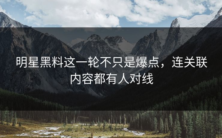 明星黑料这一轮不只是爆点，连关联内容都有人对线