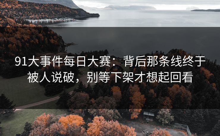 91大事件每日大赛：背后那条线终于被人说破，别等下架才想起回看