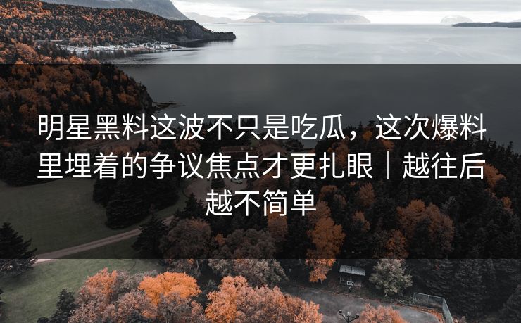 明星黑料这波不只是吃瓜，这次爆料里埋着的争议焦点才更扎眼｜越往后越不简单