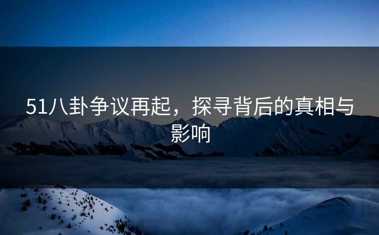 51八卦争议再起，探寻背后的真相与影响