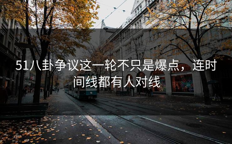 51八卦争议这一轮不只是爆点，连时间线都有人对线
