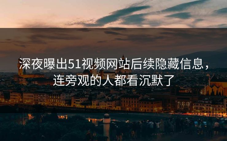 深夜曝出51视频网站后续隐藏信息，连旁观的人都看沉默了