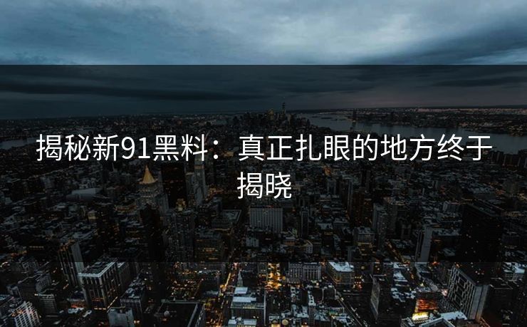 揭秘新91黑料：真正扎眼的地方终于揭晓