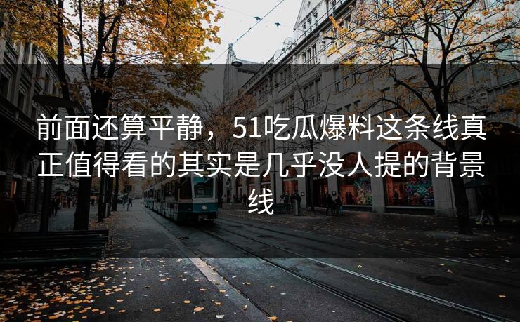 前面还算平静，51吃瓜爆料这条线真正值得看的其实是几乎没人提的背景线