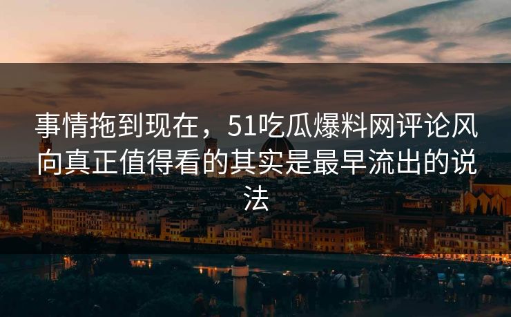 事情拖到现在，51吃瓜爆料网评论风向真正值得看的其实是最早流出的说法