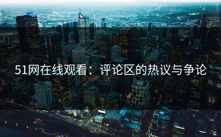 51网在线观看：评论区的热议与争论