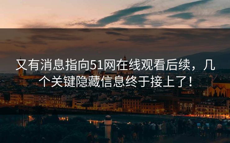 又有消息指向51网在线观看后续,几个关键隐藏信息终于接上了!