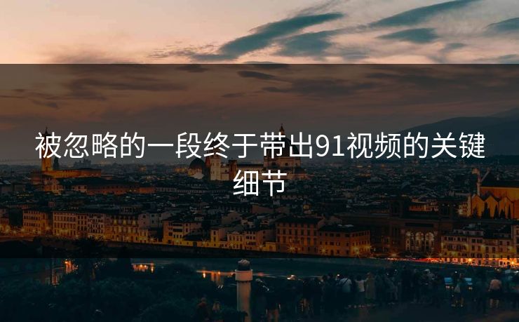 被忽略的一段终于带出91视频的关键细节