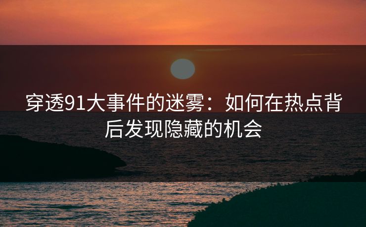 穿透91大事件的迷雾：如何在热点背后发现隐藏的机会