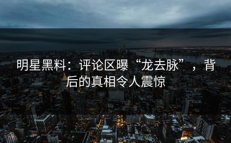 明星黑料：评论区曝“龙去脉”，背后的真相令人震惊