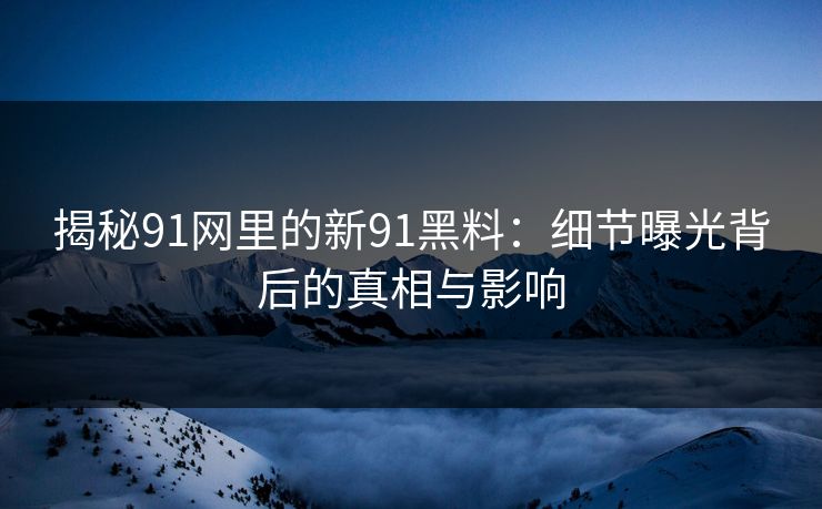 揭秘91网里的新91黑料：细节曝光背后的真相与影响