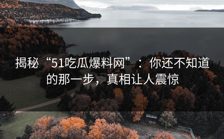 揭秘“51吃瓜爆料网”：你还不知道的那一步，真相让人震惊