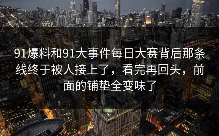 91爆料和91大事件每日大赛背后那条线终于被人接上了，看完再回头，前面的铺垫全变味了