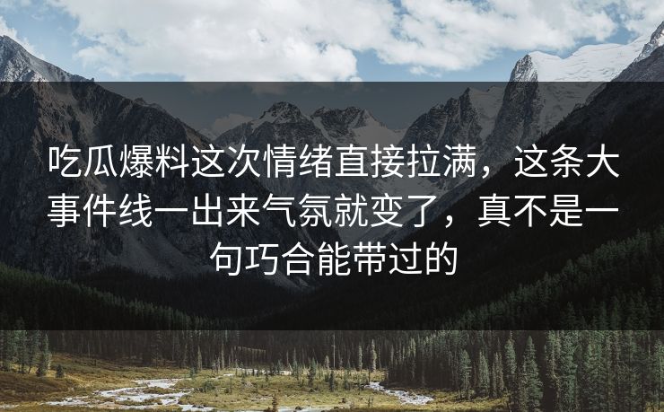 吃瓜爆料这次情绪直接拉满，这条大事件线一出来气氛就变了，真不是一句巧合能带过的
