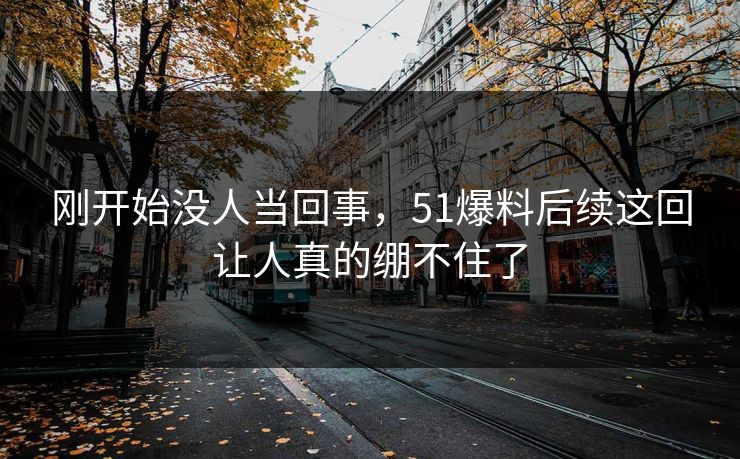刚开始没人当回事，51爆料后续这回让人真的绷不住了