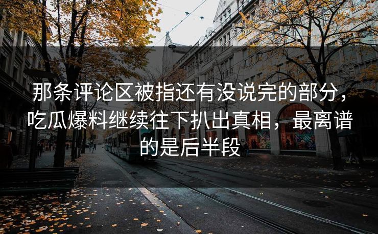 那条评论区被指还有没说完的部分，吃瓜爆料继续往下扒出真相，最离谱的是后半段