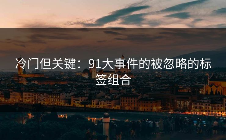 冷门但关键：91大事件的被忽略的标签组合