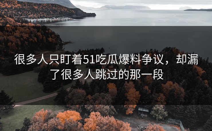 很多人只盯着51吃瓜爆料争议，却漏了很多人跳过的那一段