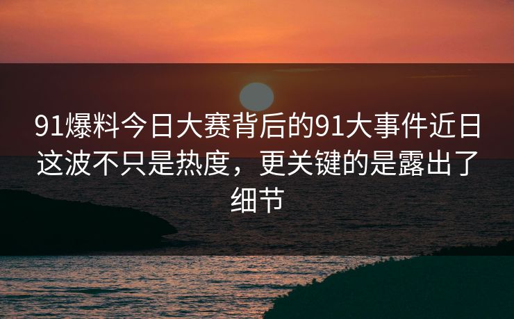 91爆料今日大赛背后的91大事件近日这波不只是热度，更关键的是露出了细节