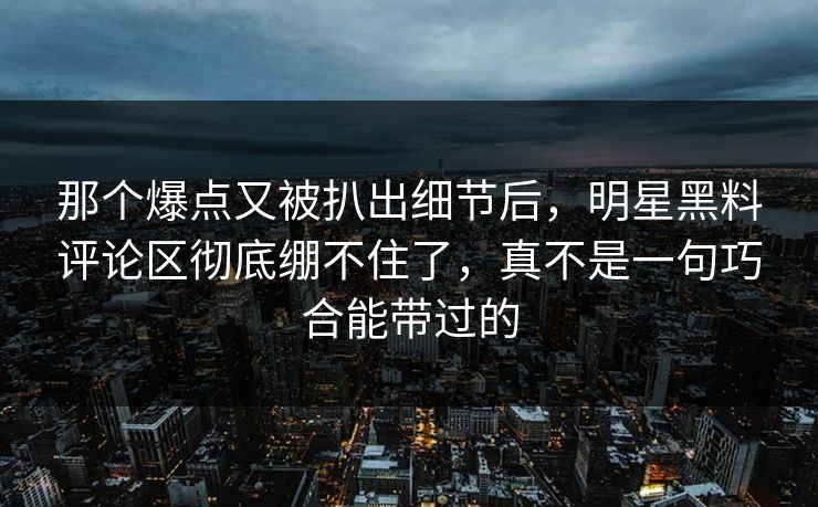 那个爆点又被扒出细节后，明星黑料评论区彻底绷不住了，真不是一句巧合能带过的
