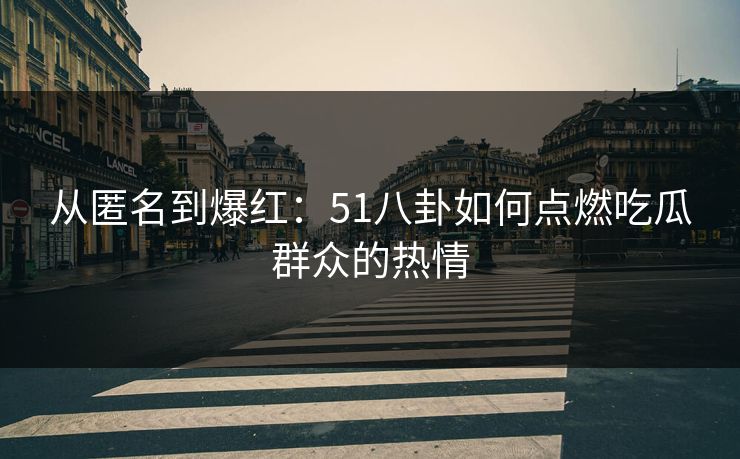 从匿名到爆红：51八卦如何点燃吃瓜群众的热情