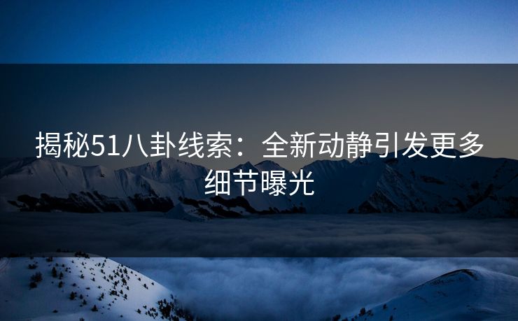 揭秘51八卦线索：全新动静引发更多细节曝光