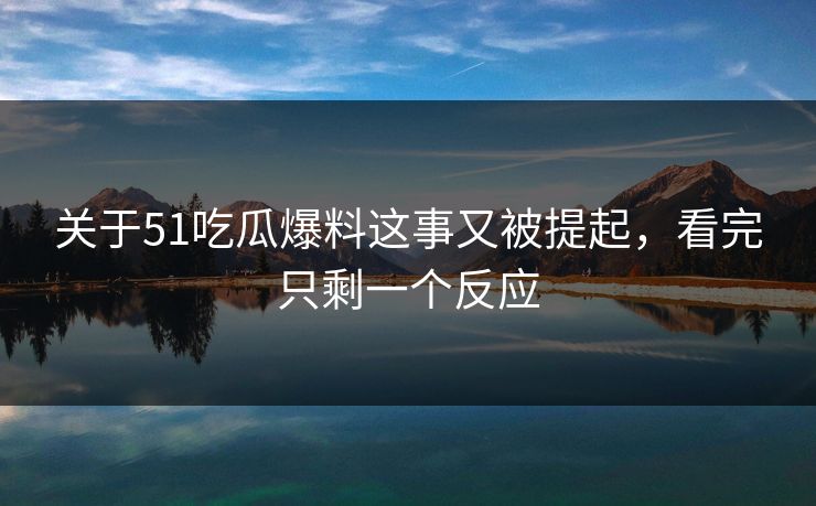 关于51吃瓜爆料这事又被提起，看完只剩一个反应