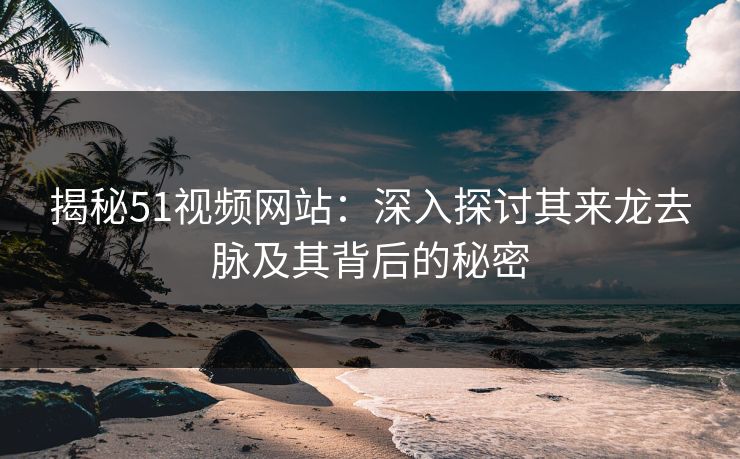 揭秘51视频网站：深入探讨其来龙去脉及其背后的秘密