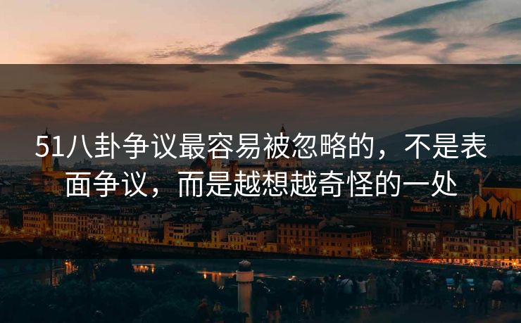 51八卦争议最容易被忽略的，不是表面争议，而是越想越奇怪的一处