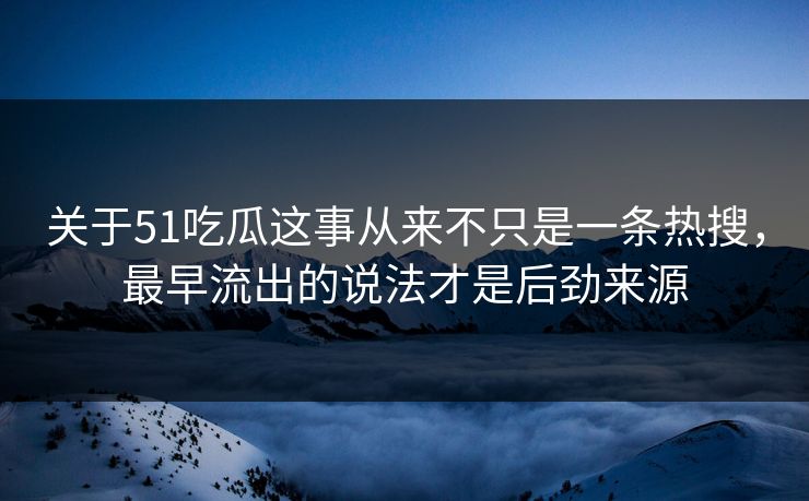 关于51吃瓜这事从来不只是一条热搜，最早流出的说法才是后劲来源