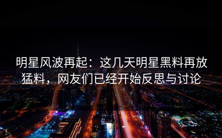 明星风波再起：这几天明星黑料再放猛料，网友们已经开始反思与讨论