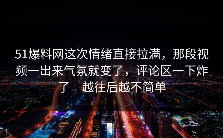 51爆料网这次情绪直接拉满，那段视频一出来气氛就变了，评论区一下炸了｜越往后越不简单
