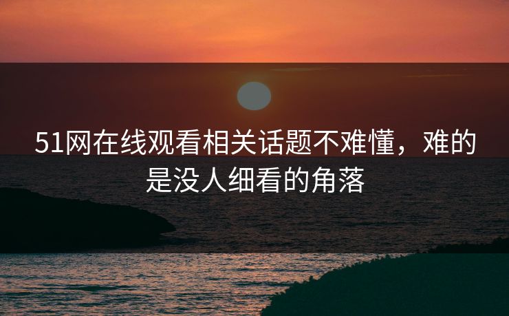 51网在线观看相关话题不难懂，难的是没人细看的角落