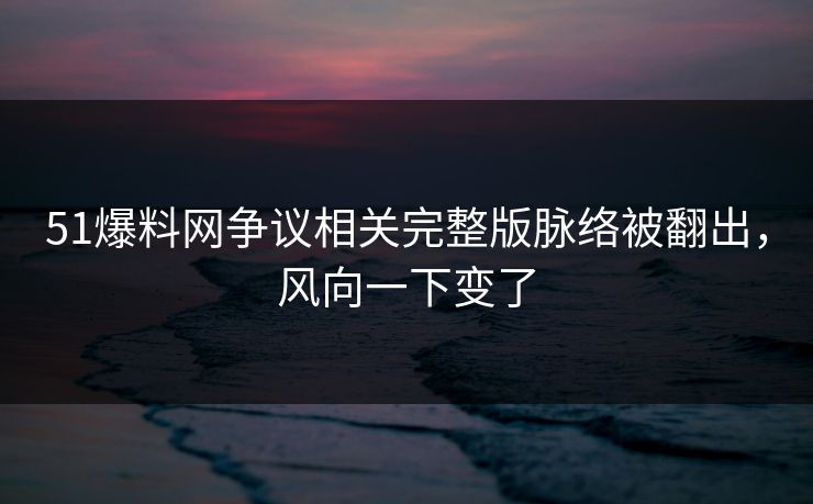 51爆料网争议相关完整版脉络被翻出，风向一下变了