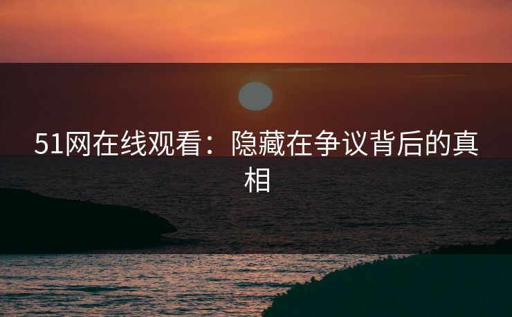 51网在线观看：隐藏在争议背后的真相