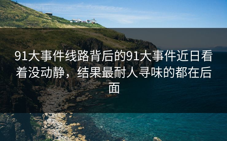 91大事件线路背后的91大事件近日看着没动静，结果最耐人寻味的都在后面