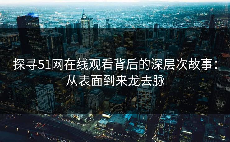 探寻51网在线观看背后的深层次故事：从表面到来龙去脉