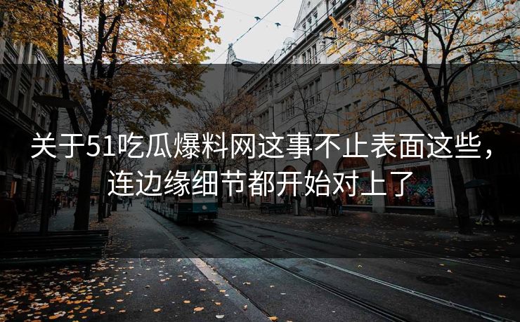 关于51吃瓜爆料网这事不止表面这些，连边缘细节都开始对上了