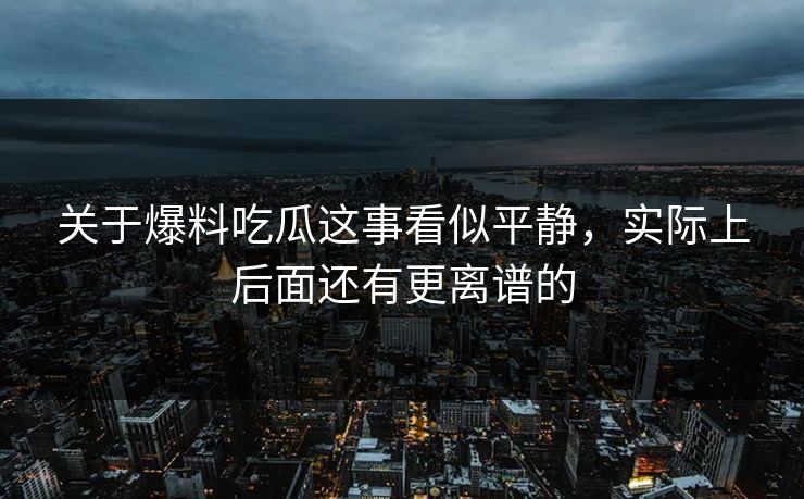 关于爆料吃瓜这事看似平静，实际上后面还有更离谱的