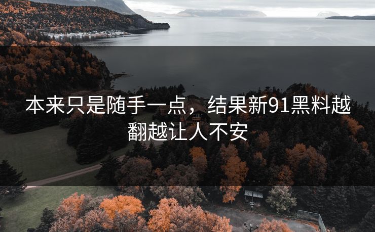 本来只是随手一点，结果新91黑料越翻越让人不安