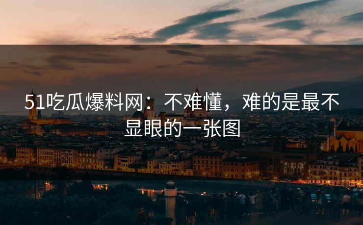51吃瓜爆料网：不难懂，难的是最不显眼的一张图