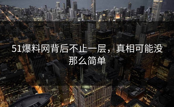 51爆料网背后不止一层，真相可能没那么简单