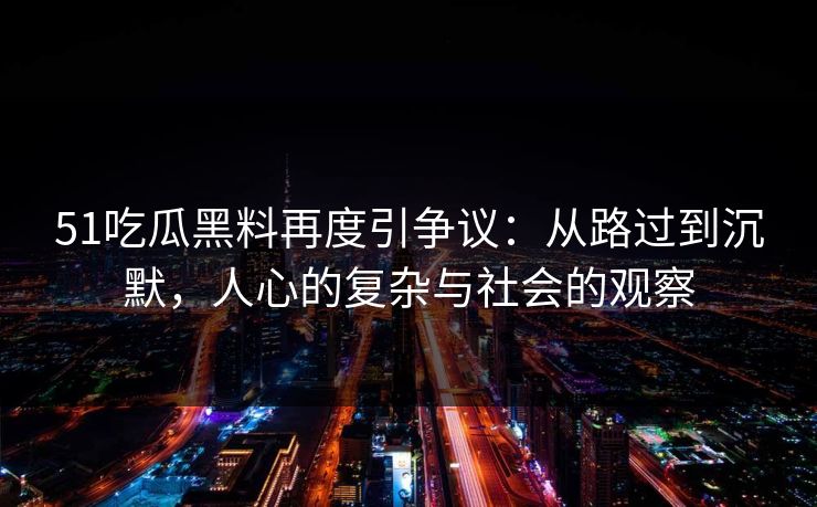 51吃瓜黑料再度引争议：从路过到沉默，人心的复杂与社会的观察